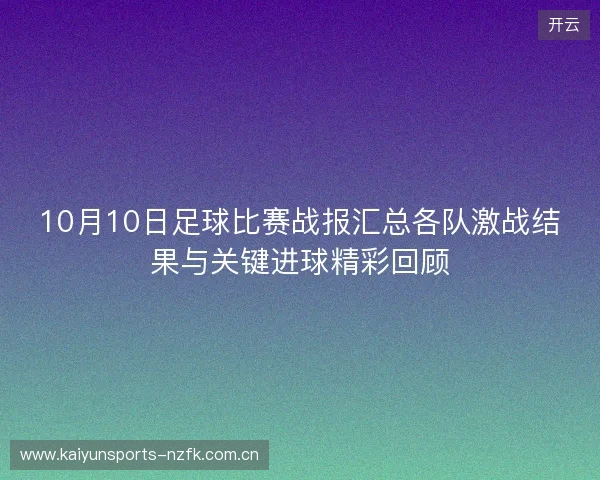 10月10日足球比赛战报汇总各队激战结果与关键进球精彩回顾 10月10日足球比赛战报汇总各队激战结果与关键进球精彩回顾