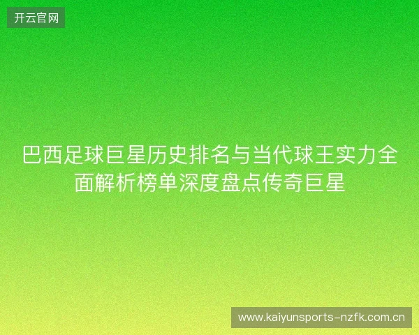 巴西足球巨星历史排名与当代球王实力全面解析榜单深度盘点传奇巨星 巴西足球巨星历史排名与当代球王实力全面解析榜单深度盘点传奇巨星