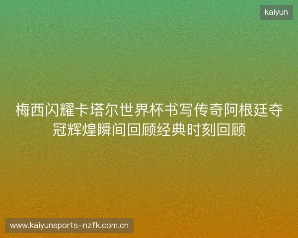 梅西闪耀卡塔尔世界杯书写传奇阿根廷夺冠辉煌瞬间回顾经典时刻回顾 梅西闪耀卡塔尔世界杯书写传奇阿根廷夺冠辉煌瞬间回顾经典时刻回顾