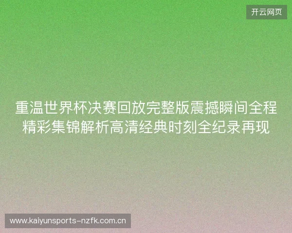 重温世界杯决赛回放完整版震撼瞬间全程精彩集锦解析高清经典时刻全纪录再现 重温世界杯决赛回放完整版震撼瞬间全程精彩集锦解析高清经典时刻全纪录再现