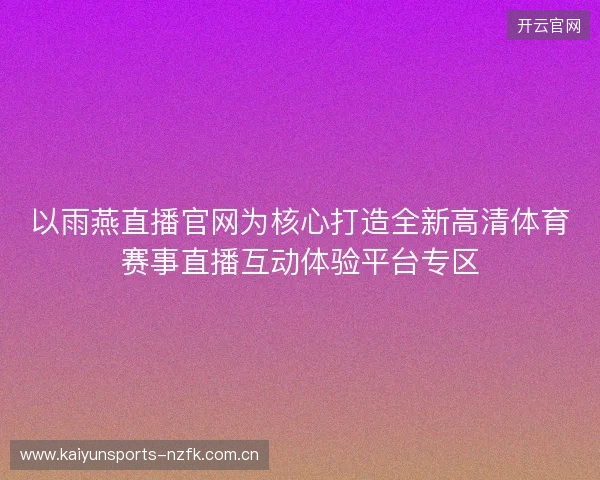 以雨燕直播官网为核心打造全新高清体育赛事直播互动体验平台专区 以雨燕直播官网为核心打造全新高清体育赛事直播互动体验平台专区