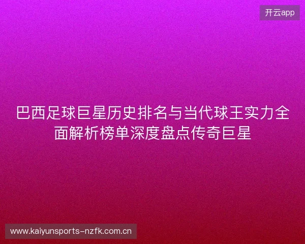 巴西足球巨星历史排名与当代球王实力全面解析榜单深度盘点传奇巨星 巴西足球巨星历史排名与当代球王实力全面解析榜单深度盘点传奇巨星