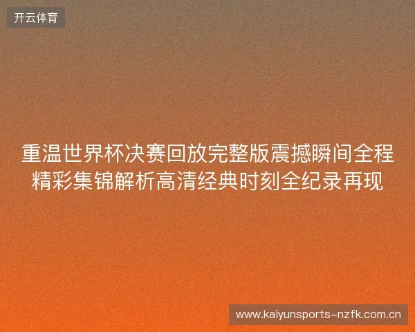 重温世界杯决赛回放完整版震撼瞬间全程精彩集锦解析高清经典时刻全纪录再现 重温世界杯决赛回放完整版震撼瞬间全程精彩集锦解析高清经典时刻全纪录再现