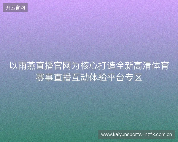 以雨燕直播官网为核心打造全新高清体育赛事直播互动体验平台专区 以雨燕直播官网为核心打造全新高清体育赛事直播互动体验平台专区