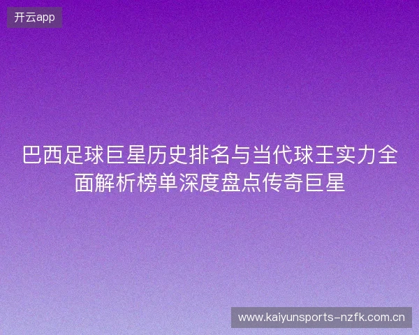 巴西足球巨星历史排名与当代球王实力全面解析榜单深度盘点传奇巨星 巴西足球巨星历史排名与当代球王实力全面解析榜单深度盘点传奇巨星