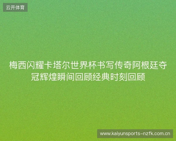 梅西闪耀卡塔尔世界杯书写传奇阿根廷夺冠辉煌瞬间回顾经典时刻回顾 梅西闪耀卡塔尔世界杯书写传奇阿根廷夺冠辉煌瞬间回顾经典时刻回顾